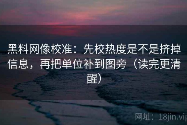 黑料网像校准：先校热度是不是挤掉信息，再把单位补到图旁（读完更清醒）