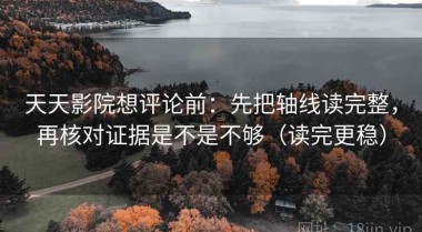 天天影院想评论前：先把轴线读完整，再核对证据是不是不够（读完更稳）