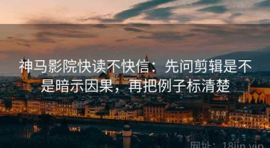 神马影院快读不快信：先问剪辑是不是暗示因果，再把例子标清楚
