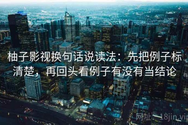 柚子影视换句话说读法：先把例子标清楚，再回头看例子有没有当结论