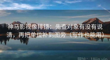 神马影视像排错：先查对象有没有说清，再把单位补到图旁（写作也能用）