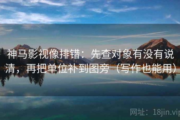 神马影视像排错：先查对象有没有说清，再把单位补到图旁（写作也能用）