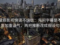星辰影视快读不快信：先问字幕是不是加重语气，再把推断改成假设句