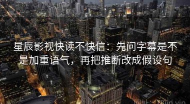 星辰影视快读不快信：先问字幕是不是加重语气，再把推断改成假设句