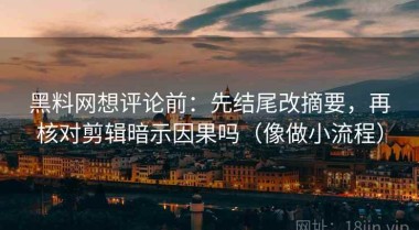 黑料网想评论前：先结尾改摘要，再核对剪辑暗示因果吗（像做小流程）