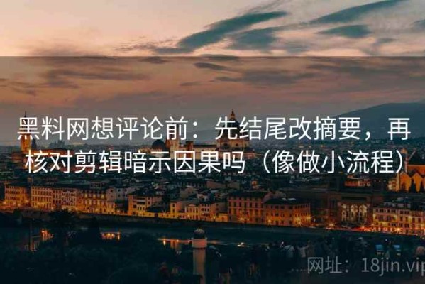 黑料网想评论前：先结尾改摘要，再核对剪辑暗示因果吗（像做小流程）