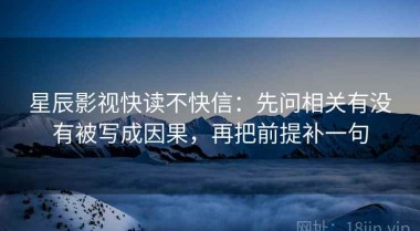 星辰影视快读不快信：先问相关有没有被写成因果，再把前提补一句