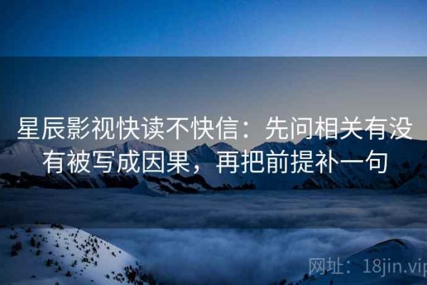 星辰影视快读不快信：先问相关有没有被写成因果，再把前提补一句