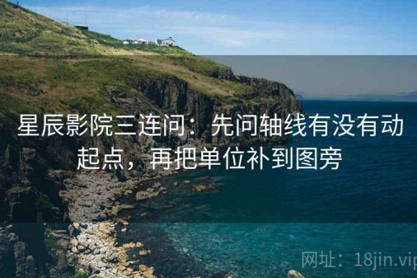 星辰影院三连问：先问轴线有没有动起点，再把单位补到图旁