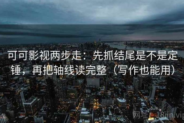 可可影视两步走：先抓结尾是不是定锤，再把轴线读完整（写作也能用）