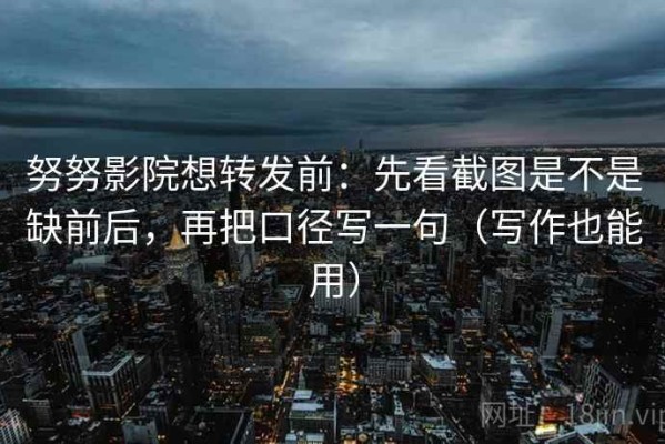 努努影院想转发前：先看截图是不是缺前后，再把口径写一句（写作也能用）
