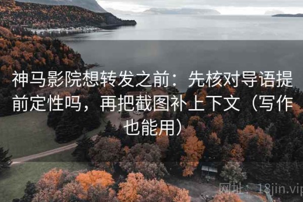 神马影院想转发之前：先核对导语提前定性吗，再把截图补上下文（写作也能用）