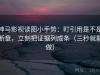 神马影视读图小手势：盯引用是不是断章，立刻把证据列成条（三秒就能做）
