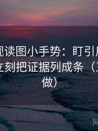 神马影视读图小手势：盯引用是不是断章，立刻把证据列成条（三秒就能做）