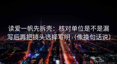 读爱一帆先拆壳：核对单位是不是漏写后再把镜头选择写明（像换句话说）