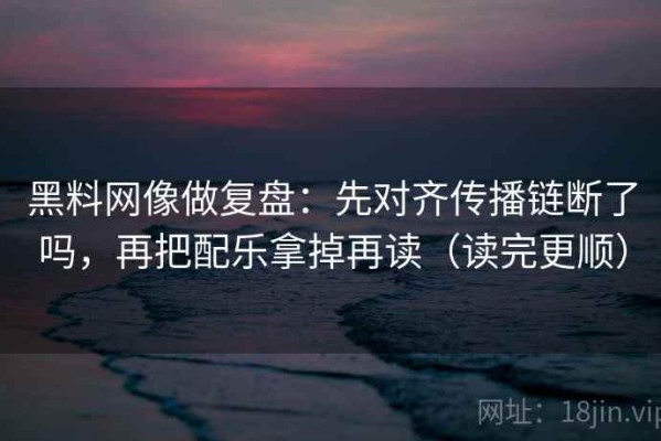 黑料网像做复盘：先对齐传播链断了吗，再把配乐拿掉再读（读完更顺）