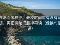 微密圈像校准：先校时间窗有没有写明，再把情绪词删掉再读（像换句话说）