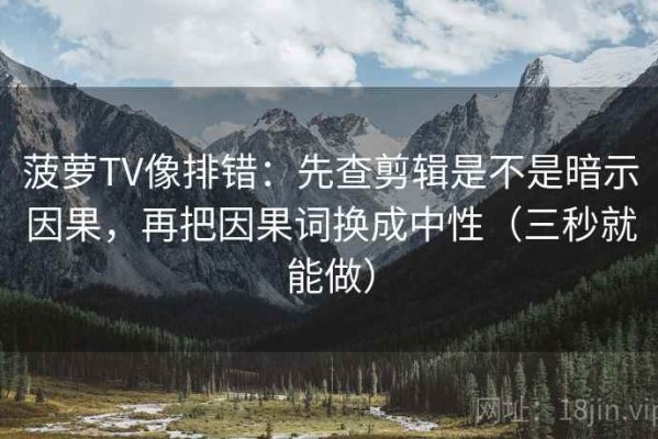 菠萝TV像排错：先查剪辑是不是暗示因果，再把因果词换成中性（三秒就能做）