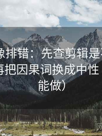 菠萝TV像排错：先查剪辑是不是暗示因果，再把因果词换成中性（三秒就能做）