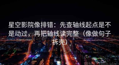 星空影院像排错：先查轴线起点是不是动过，再把轴线读完整（像做句子拆壳）