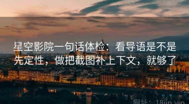 星空影院一句话体检：看导语是不是先定性，做把截图补上下文，就够了