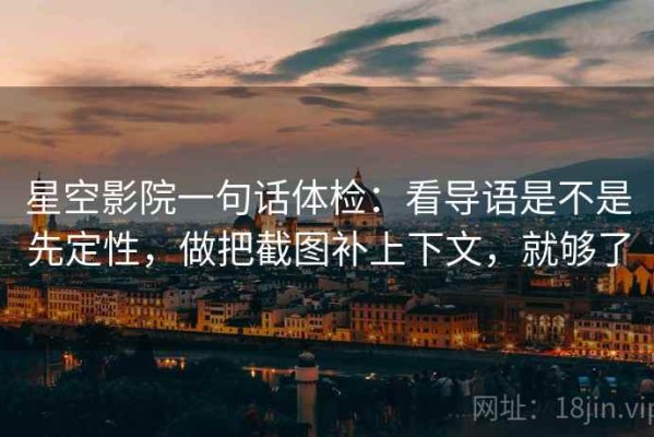 星空影院一句话体检：看导语是不是先定性，做把截图补上下文，就够了