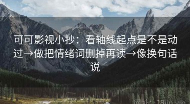 可可影视小抄：看轴线起点是不是动过→做把情绪词删掉再读→像换句话说