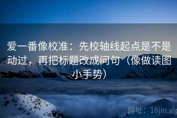 爱一番像校准：先校轴线起点是不是动过，再把标题改成问句（像做读图小手势）