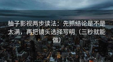 柚子影视两步读法：先抓结论是不是太满，再把镜头选择写明（三秒就能做）