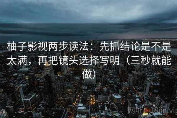柚子影视两步读法：先抓结论是不是太满，再把镜头选择写明（三秒就能做）