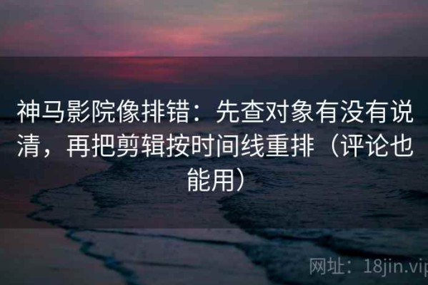 神马影院像排错：先查对象有没有说清，再把剪辑按时间线重排（评论也能用）