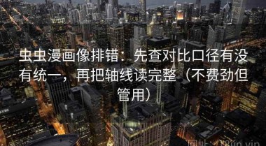 虫虫漫画像排错：先查对比口径有没有统一，再把轴线读完整（不费劲但管用）