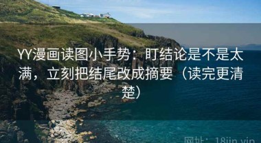 YY漫画读图小手势：盯结论是不是太满，立刻把结尾改成摘要（读完更清楚）