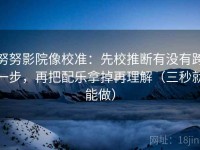 努努影院像校准：先校推断有没有跨一步，再把配乐拿掉再理解（三秒就能做）