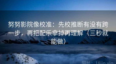 努努影院像校准：先校推断有没有跨一步，再把配乐拿掉再理解（三秒就能做）