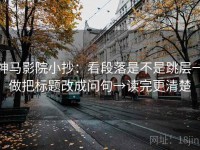 神马影院小抄：看段落是不是跳层→做把标题改成问句→读完更清楚