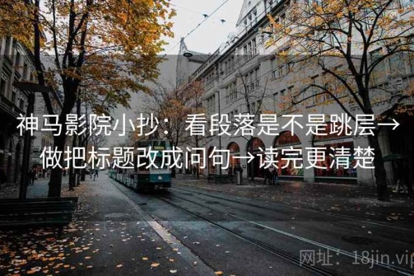神马影院小抄：看段落是不是跳层→做把标题改成问句→读完更清楚