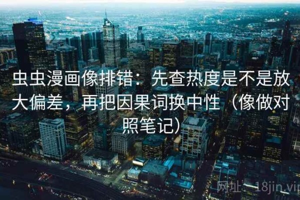 虫虫漫画像排错：先查热度是不是放大偏差，再把因果词换中性（像做对照笔记）