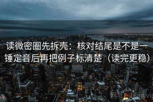 读微密圈先拆壳：核对结尾是不是一锤定音后再把例子标清楚（读完更稳）