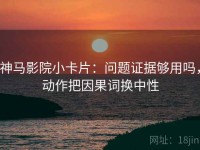 神马影院小卡片：问题证据够用吗，动作把因果词换中性