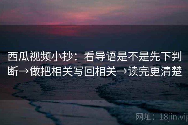 西瓜视频小抄：看导语是不是先下判断→做把相关写回相关→读完更清楚