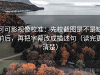可可影视像校准：先校截图是不是缺前后，再把字幕改成描述句（读完更清楚）