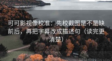 可可影视像校准：先校截图是不是缺前后，再把字幕改成描述句（读完更清楚）