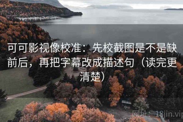 可可影视像校准：先校截图是不是缺前后，再把字幕改成描述句（读完更清楚）