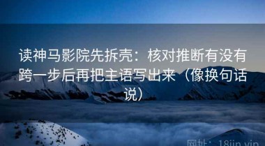 读神马影院先拆壳：核对推断有没有跨一步后再把主语写出来（像换句话说）
