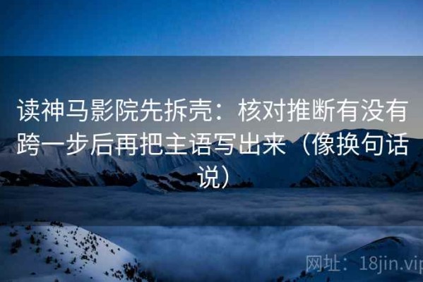 读神马影院先拆壳：核对推断有没有跨一步后再把主语写出来（像换句话说）