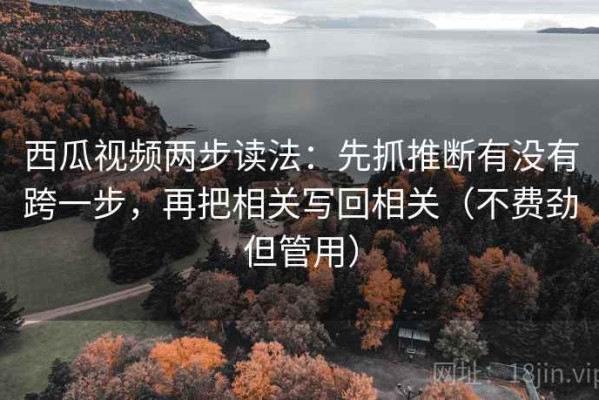 西瓜视频两步读法：先抓推断有没有跨一步，再把相关写回相关（不费劲但管用）