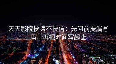 天天影院快读不快信：先问前提漏写吗，再把时间写起止