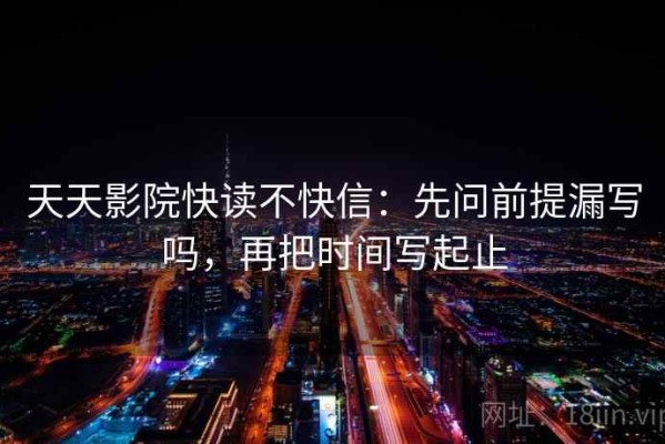 天天影院快读不快信：先问前提漏写吗，再把时间写起止