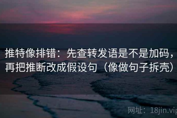 推特像排错：先查转发语是不是加码，再把推断改成假设句（像做句子拆壳）